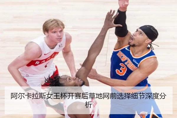 阿尔卡拉斯女王杯开赛后草地网前选择细节深度分析