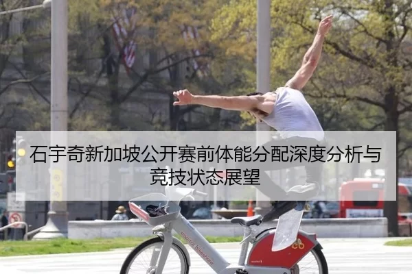 石宇奇新加坡公开赛前体能分配深度分析与竞技状态展望